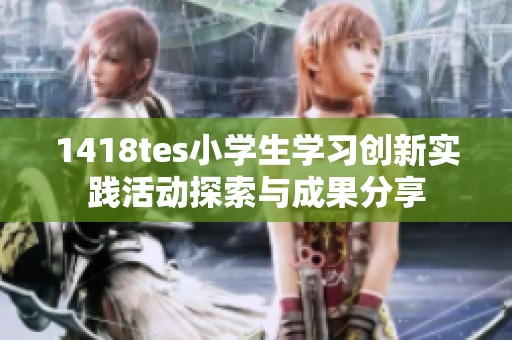 1418tes小學(xué)生學(xué)習(xí)創(chuàng)新實踐活動探索與成果分享