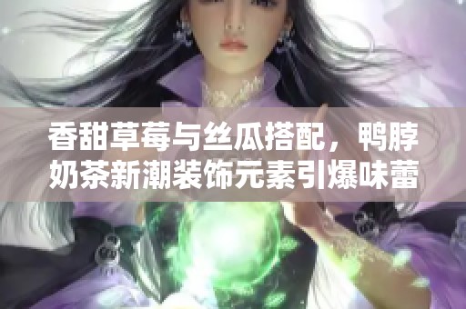 香甜草莓與絲瓜搭配，鴨脖奶茶新潮裝飾元素引爆味蕾