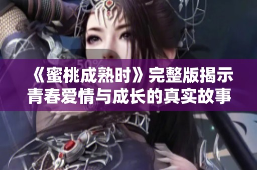 《蜜桃成熟時(shí)》完整版揭示青春愛情與成長(zhǎng)的真實(shí)故事