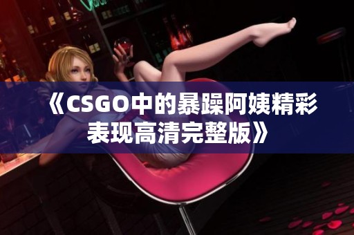 《CSGO中的暴躁阿姨精彩表現(xiàn)高清完整版》