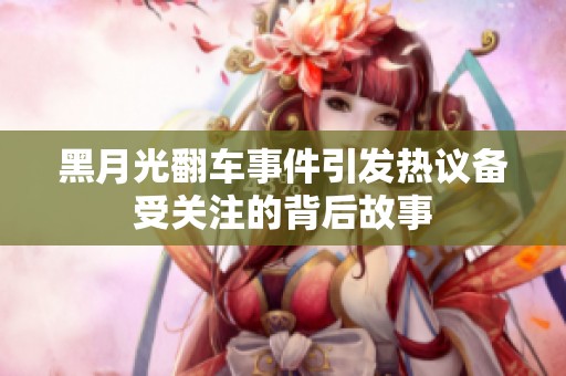 黑月光翻車事件引發(fā)熱議備受關(guān)注的背后故事