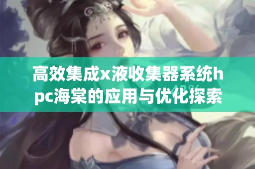 高效集成x液收集器系統(tǒng)hpc海棠的應(yīng)用與優(yōu)化探索
