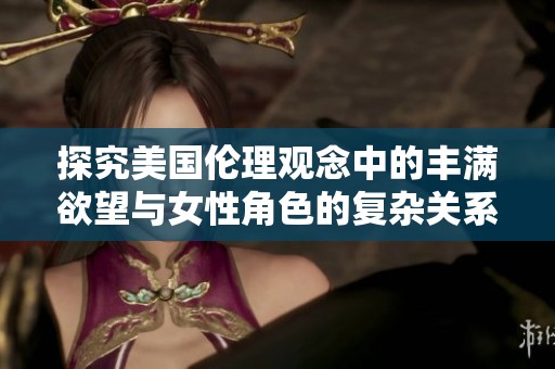 探究美國倫理觀念中的豐滿欲望與女性角色的復(fù)雜關(guān)系