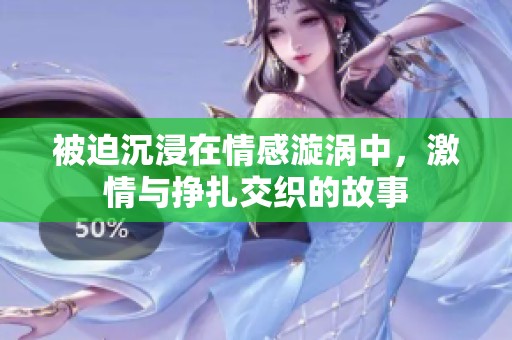被迫沉浸在情感漩渦中,激情與掙扎交織的故事 被迫沉浸在情感漩渦中,激情與掙扎交織的故事
