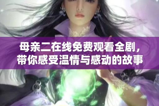母親二在線免費(fèi)觀看全劇，帶你感受溫情與感動(dòng)的故事