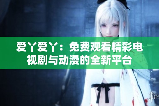 愛丫愛丫：免費觀看精彩電視劇與動漫的全新平臺