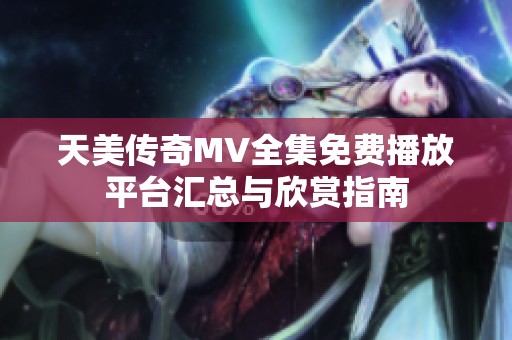 天美傳奇MV全集免費(fèi)播放平臺(tái)匯總與欣賞指南