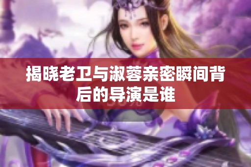 揭曉老衛(wèi)與淑蓉親密瞬間背后的導(dǎo)演是誰(shuí)