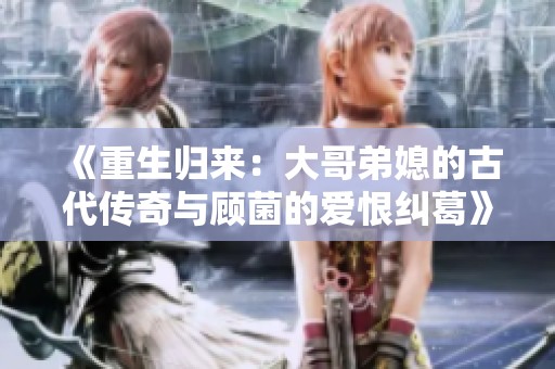 《重生歸來：大哥弟媳的古代傳奇與顧菌的愛恨糾葛》