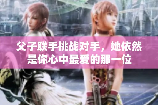 父子聯(lián)手挑戰(zhàn)對手，她依然是你心中最愛的那一位