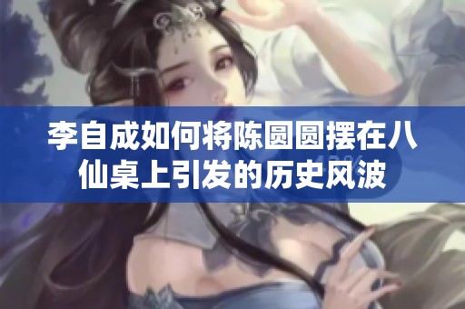 李自成如何將陳圓圓擺在八仙桌上引發(fā)的歷史風(fēng)波