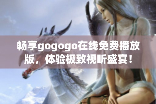 暢享gogogo在線免費播放版，體驗極致視聽盛宴！
