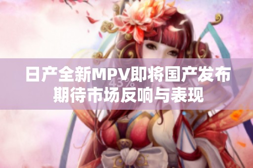 日產(chǎn)全新MPV即將國產(chǎn)發(fā)布 期待市場反響與表現(xiàn)