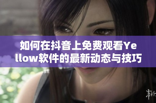 如何在抖音上免費觀看Yellow軟件的最新動態(tài)與技巧