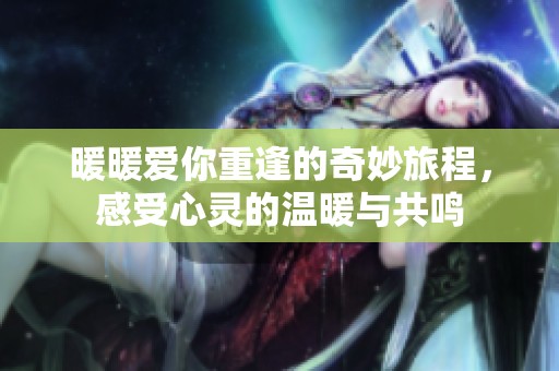 暖暖愛(ài)你重逢的奇妙旅程，感受心靈的溫暖與共鳴