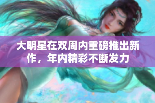 大明星在雙周內(nèi)重磅推出新作，年內(nèi)精彩不斷發(fā)力