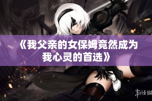 《我父親的女保姆竟然成為我心靈的首選》