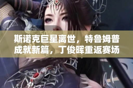 斯諾克巨星離世，特魯姆普成就新篇，丁俊暉重返賽場(chǎng)再爭(zhēng)輝彩娛樂(lè)