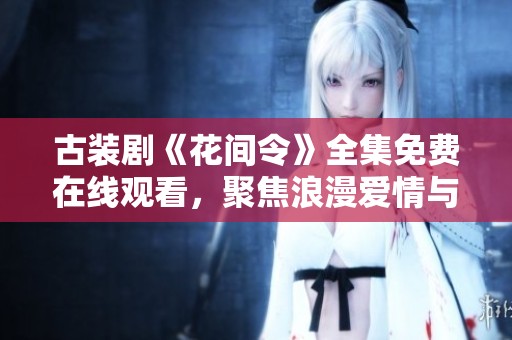 古裝劇《花間令》全集免費在線觀看，聚焦浪漫愛情與精彩劇情