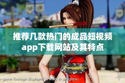 推薦幾款熱門的成品短視頻app下載網(wǎng)站及其特點(diǎn)