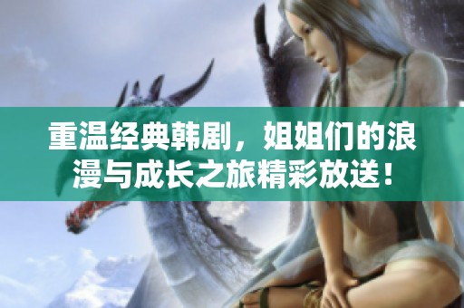 重溫經(jīng)典韓劇，姐姐們的浪漫與成長(zhǎng)之旅精彩放送！