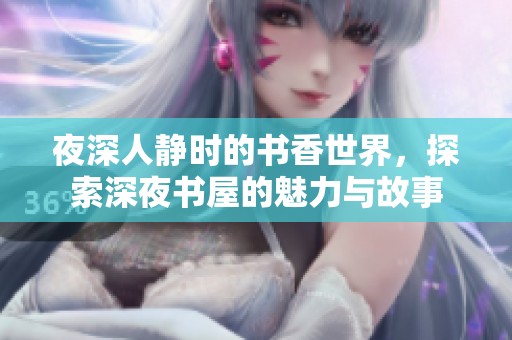 夜深人靜時(shí)的書香世界，探索深夜書屋的魅力與故事