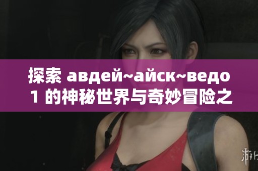 探索 авдей~айск~ведо 1 的神秘世界與奇妙冒險(xiǎn)之旅