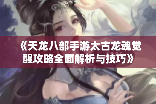 《天龍八部手游太古龍魂覺醒攻略全面解析與技巧》