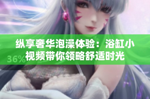 縱享奢華泡澡體驗(yàn)：浴缸小視頻帶你領(lǐng)略舒適時(shí)光