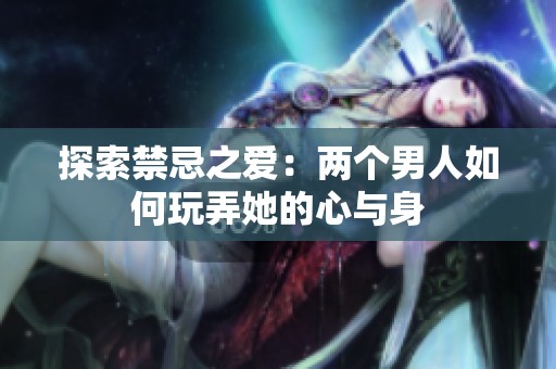 探索禁忌之愛：兩個男人如何玩弄她的心與身