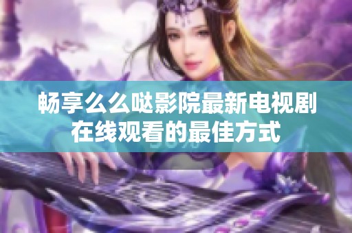 暢享么么噠影院最新電視劇在線觀看的最佳方式