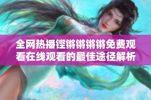 全網(wǎng)熱播鏗鏘鏘鏘鏘免費(fèi)觀看在線觀看的最佳途徑解析