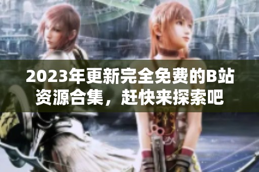 2023年更新完全免費(fèi)的B站資源合集，趕快來探索吧