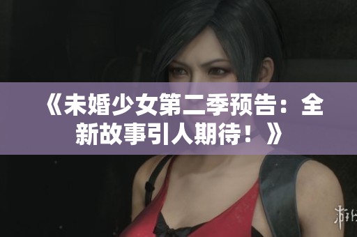 《未婚少女第二季預(yù)告：全新故事引人期待！》