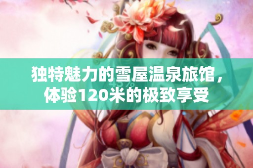 獨(dú)特魅力的雪屋溫泉旅館，體驗(yàn)120米的極致享受