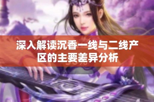 深入解讀沉香一線與二線產(chǎn)區(qū)的主要差異分析
