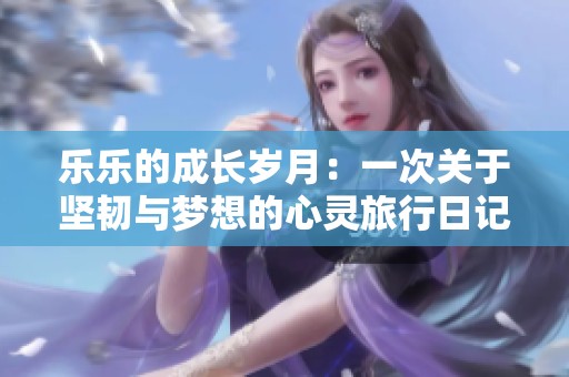 樂樂的成長歲月：一次關(guān)于堅韌與夢想的心靈旅行日記