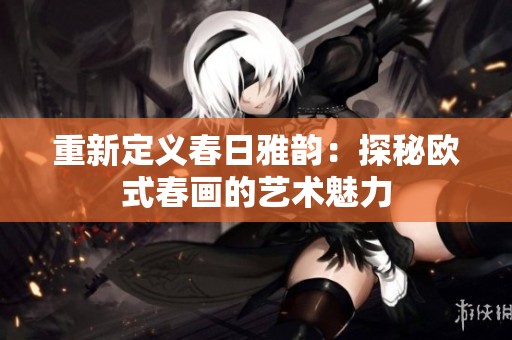 重新定義春日雅韻：探秘歐式春畫的藝術(shù)魅力