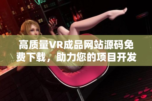 高質(zhì)量VR成品網(wǎng)站源碼免費(fèi)下載，助力您的項目開發(fā)