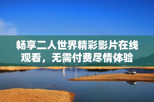 暢享二人世界精彩影片在線觀看，無需付費(fèi)盡情體驗(yàn)