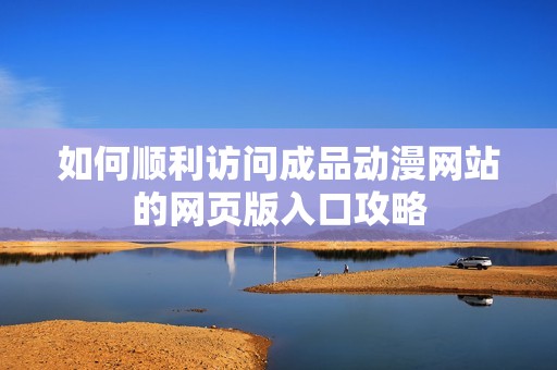 如何順利訪問成品動(dòng)漫網(wǎng)站的網(wǎng)頁版入口攻略