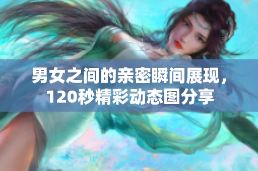 男女之間的親密瞬間展現(xiàn)，120秒精彩動態(tài)圖分享