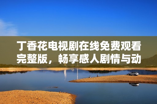 丁香花電視劇在線免費觀看完整版，暢享感人劇情與動人瞬間