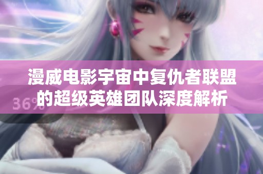 漫威電影宇宙中復仇者聯(lián)盟的超級英雄團隊深度解析