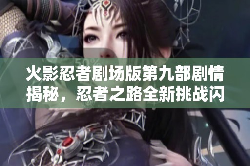 火影忍者劇場版第九部劇情揭秘，忍者之路全新挑戰(zhàn)閃亮登場