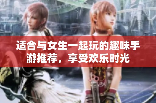 適合與女生一起玩的趣味手游推薦，享受歡樂(lè)時(shí)光