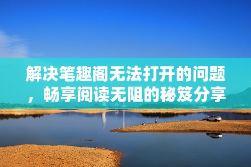 解決筆趣閣無(wú)法打開(kāi)的問(wèn)題，暢享閱讀無(wú)阻的秘笈分享