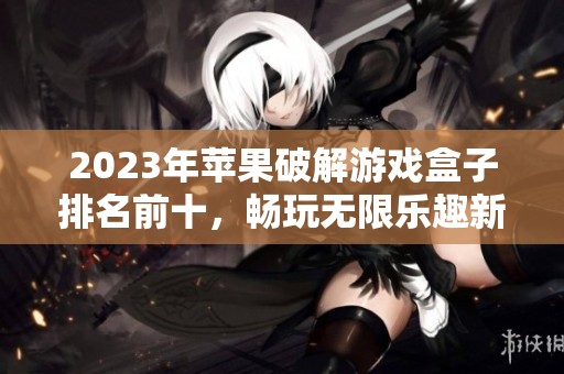 2023年蘋果破解游戲盒子排名前十，暢玩無限樂趣新選擇