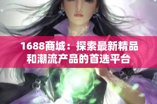 1688商城：探索最新精品和潮流產(chǎn)品的首選平臺(tái)