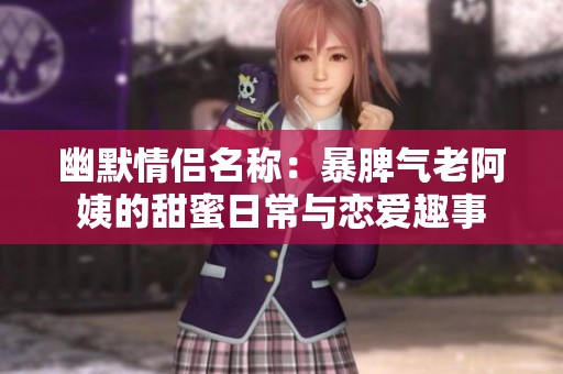 幽默情侶名稱：暴脾氣老阿姨的甜蜜日常與戀愛趣事